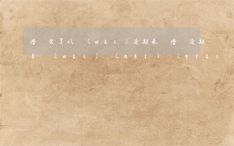 借唄欠了八萬(wàn)逾期未還(借唄逾期8萬(wàn)沒(méi)錢(qián)還了、算是詐騙嗎)
